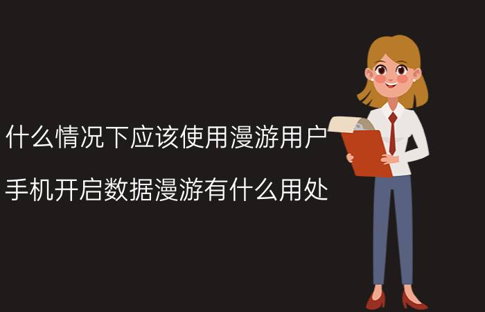 什么情况下应该使用漫游用户 手机开启数据漫游有什么用处？